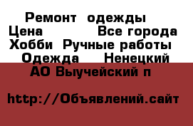 Ремонт  одежды  › Цена ­ 3 000 - Все города Хобби. Ручные работы » Одежда   . Ненецкий АО,Выучейский п.